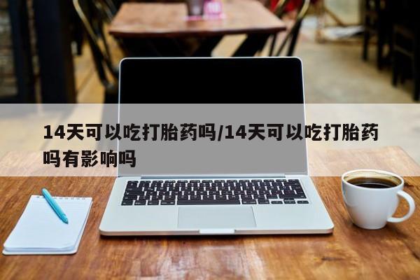 哪个网店有打胎药卖14天可以吃打胎药吗/14天可以吃打胎药吗有影响吗
