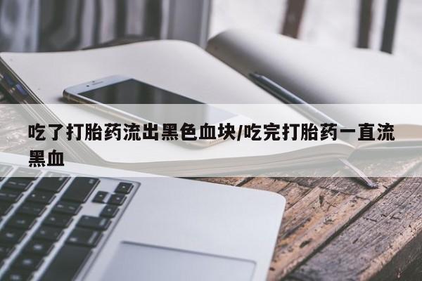 哪个网店有打胎药卖吃了打胎药流出黑色血块/吃完打胎药一直流黑血