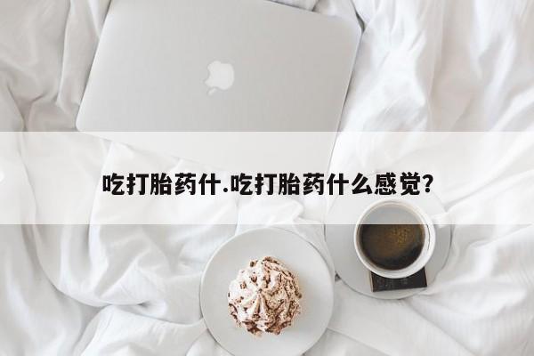 哪个网店有打胎药卖吃打胎药什.吃打胎药什么感觉？