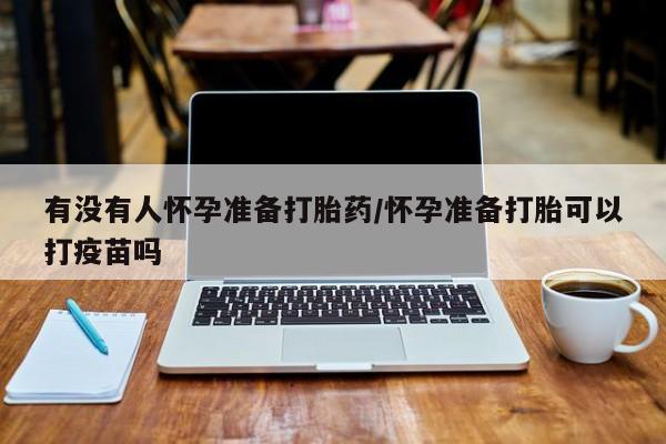 哪个网店有打胎药卖有没有人怀孕准备打胎药/怀孕准备打胎可以打疫苗吗