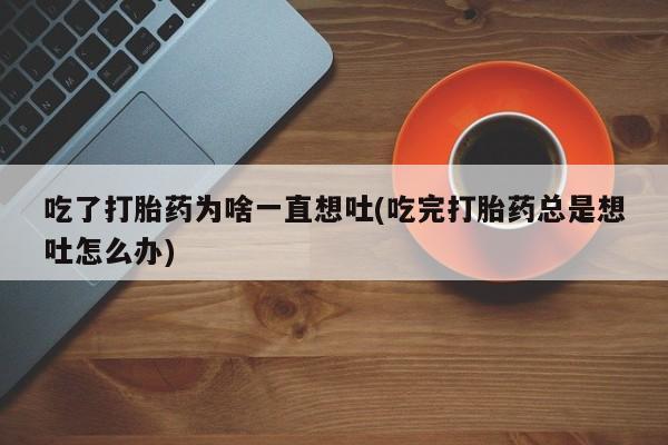 哪个网店有打胎药卖吃了打胎药为啥一直想吐(吃完打胎药总是想吐怎么办)