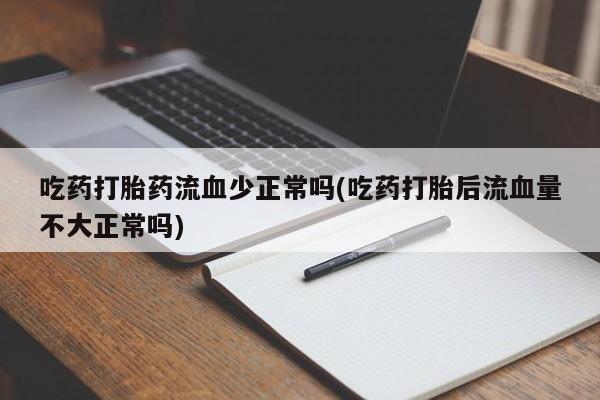 哪个网店有打胎药卖吃药打胎药流血少正常吗(吃药打胎后流血量不大正常吗)