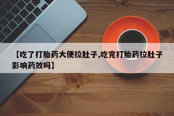 哪个网店有打胎药卖【吃了打胎药大便拉肚子,吃完打胎药拉肚子影响药效吗】