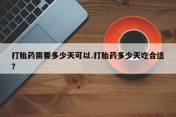 哪个网店有打胎药卖打胎药需要多少天可以.打胎药多少天吃合适？