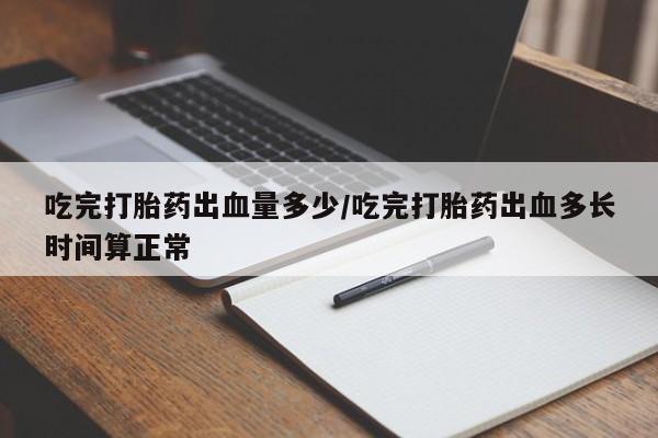 哪个网店有打胎药卖吃完打胎药出血量多少/吃完打胎药出血多长时间算正常