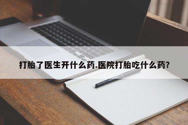 哪个网店有打胎药卖打胎了医生开什么药.医院打胎吃什么药？