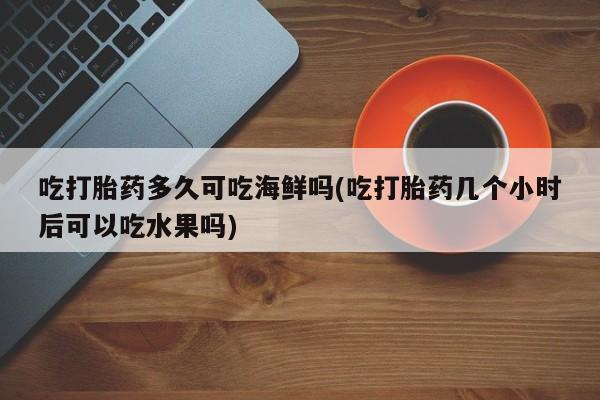 哪个网店有打胎药卖吃打胎药多久可吃海鲜吗(吃打胎药几个小时后可以吃水果吗)