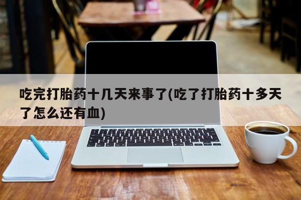 哪个网店有打胎药卖吃完打胎药十几天来事了(吃了打胎药十多天了怎么还有血)