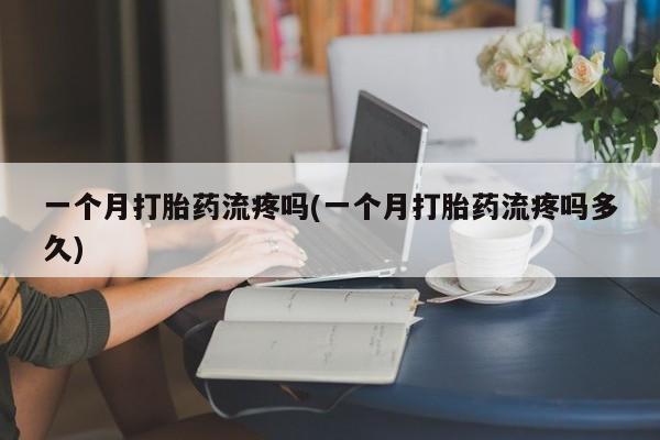 哪个网店有打胎药卖一个月打胎药流疼吗(一个月打胎药流疼吗多久)