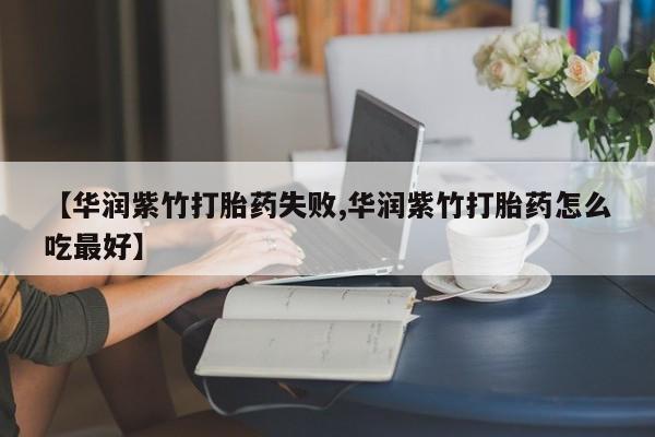 哪个网店有打胎药卖【华润紫竹打胎药失败,华润紫竹打胎药怎么吃最好】