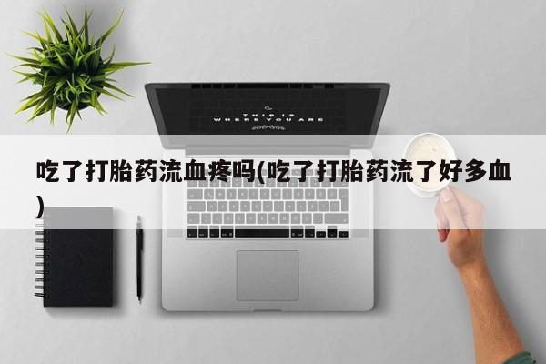 哪个网店有打胎药卖吃了打胎药流血疼吗(吃了打胎药流了好多血)