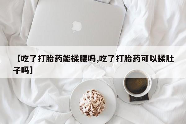 哪个网店有打胎药卖【吃了打胎药能揉腰吗,吃了打胎药可以揉肚子吗】