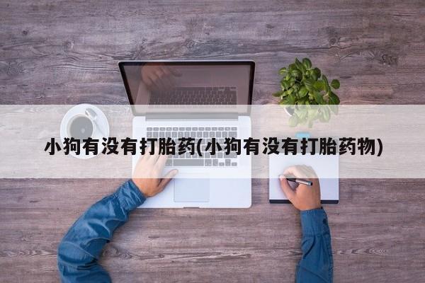 哪个网店有打胎药卖小狗有没有打胎药(小狗有没有打胎药物)