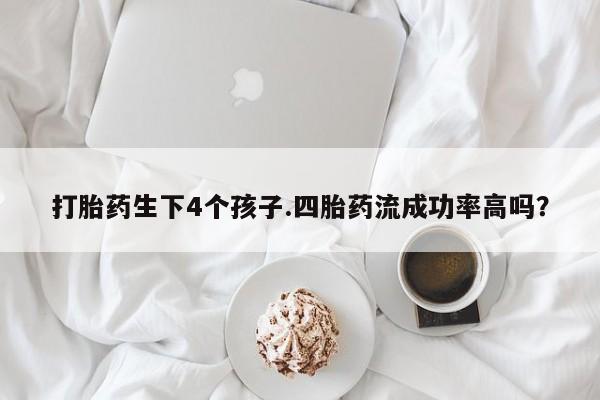 哪个网店有打胎药卖打胎药生下4个孩子.四胎药流成功率高吗？