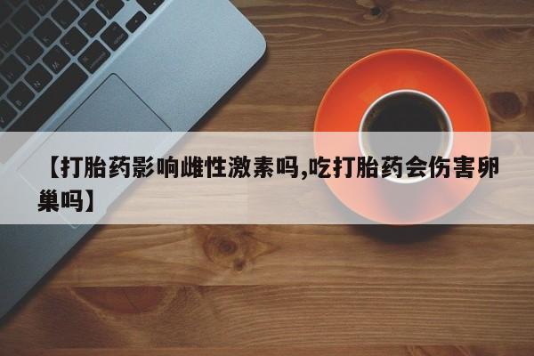哪个网店有打胎药卖【打胎药影响雌性激素吗,吃打胎药会伤害卵巢吗】