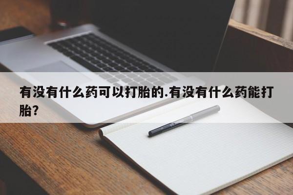 哪个网店有打胎药卖有没有什么药可以打胎的.有没有什么药能打胎？
