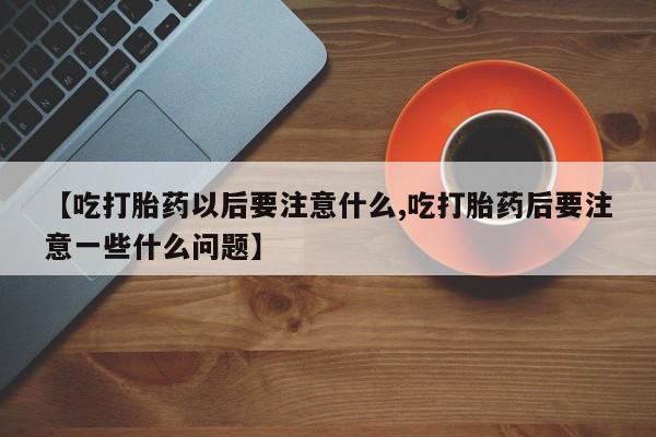哪个网店有打胎药卖【吃打胎药以后要注意什么,吃打胎药后要注意一些什么问题】