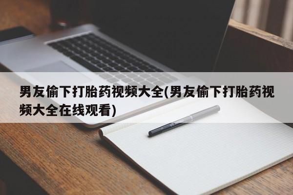 哪个网店有打胎药卖男友偷下打胎药视频大全(男友偷下打胎药视频大全在线观看)