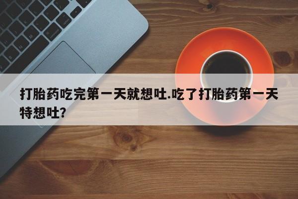 哪个网店有打胎药卖打胎药吃完第一天就想吐.吃了打胎药第一天特想吐？