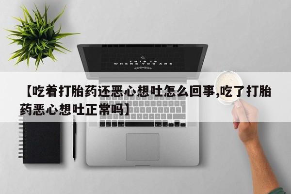 哪个网店有打胎药卖【吃着打胎药还恶心想吐怎么回事,吃了打胎药恶心想吐正常吗】