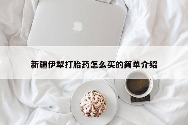 哪个网店有打胎药卖新疆伊犁打胎药怎么买的简单介绍