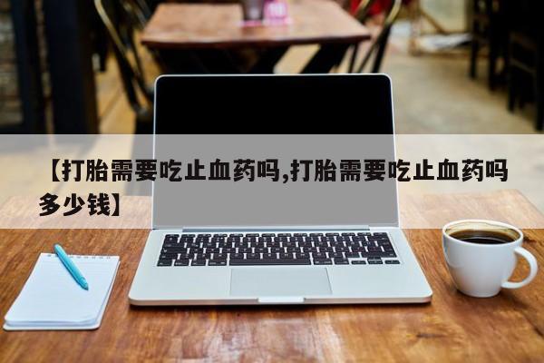 哪个网店有打胎药卖【打胎需要吃止血药吗,打胎需要吃止血药吗多少钱】