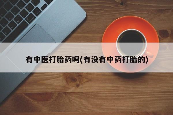 哪个网店有打胎药卖有中医打胎药吗(有没有中药打胎的)