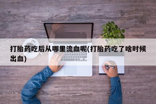哪个网店有打胎药卖打胎药吃后从哪里流血呢(打胎药吃了啥时候出血)