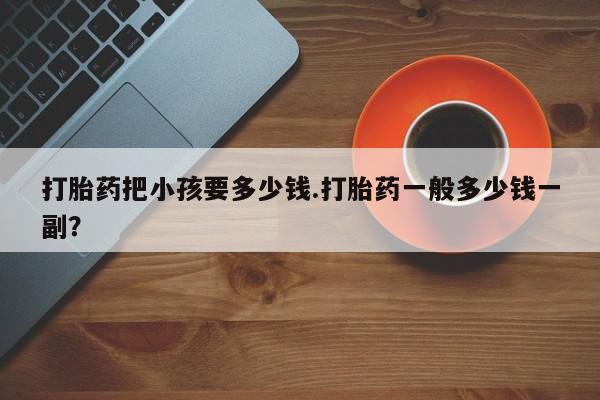 哪个网店有打胎药卖打胎药把小孩要多少钱.打胎药一般多少钱一副？