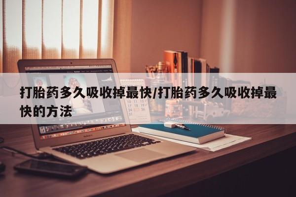 哪个网店有打胎药卖打胎药多久吸收掉最快/打胎药多久吸收掉最快的方法