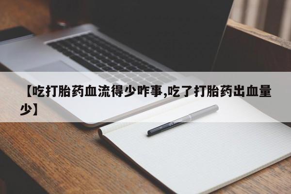 哪个网店有打胎药卖【吃打胎药血流得少咋事,吃了打胎药出血量少】