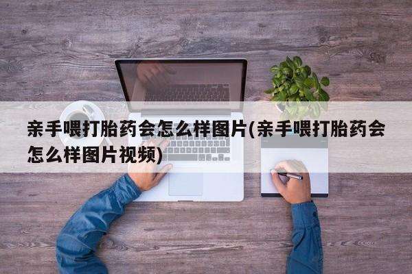 哪个网店有打胎药卖亲手喂打胎药会怎么样图片(亲手喂打胎药会怎么样图片视频)