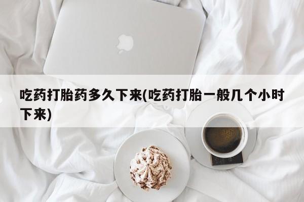哪个网店有打胎药卖吃药打胎药多久下来(吃药打胎一般几个小时下来)