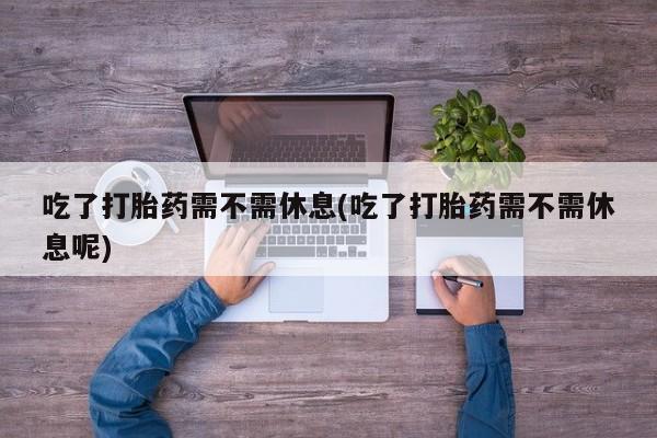 哪个网店有打胎药卖吃了打胎药需不需休息(吃了打胎药需不需休息呢)