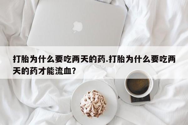 哪个网店有打胎药卖打胎为什么要吃两天的药.打胎为什么要吃两天的药才能流血？