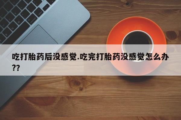 哪个网店有打胎药卖吃打胎药后没感觉.吃完打胎药没感觉怎么办?？