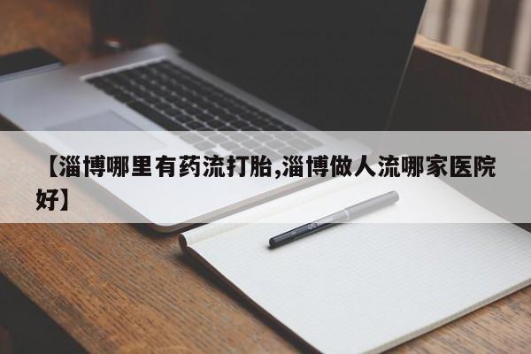 哪个网店有打胎药卖【淄博哪里有药流打胎,淄博做人流哪家医院好】