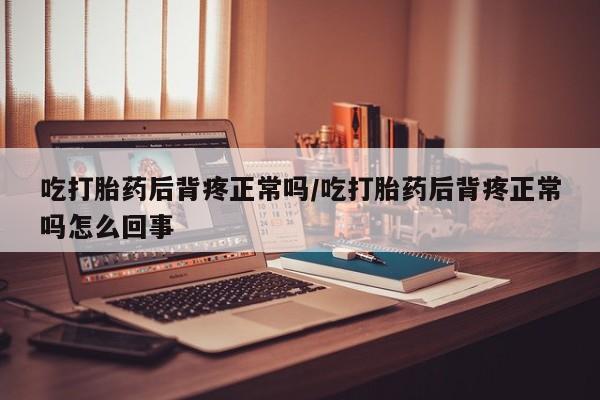 哪个网店有打胎药卖吃打胎药后背疼正常吗/吃打胎药后背疼正常吗怎么回事