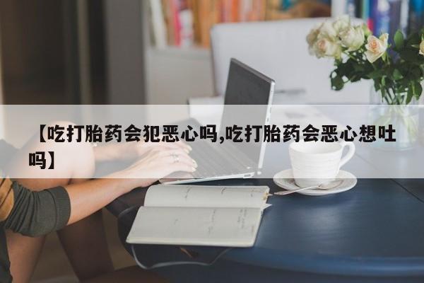 哪个网店有打胎药卖【吃打胎药会犯恶心吗,吃打胎药会恶心想吐吗】