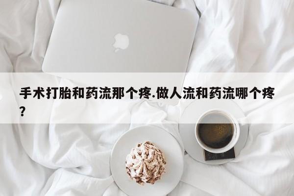 哪个网店有打胎药卖手术打胎和药流那个疼.做人流和药流哪个疼？