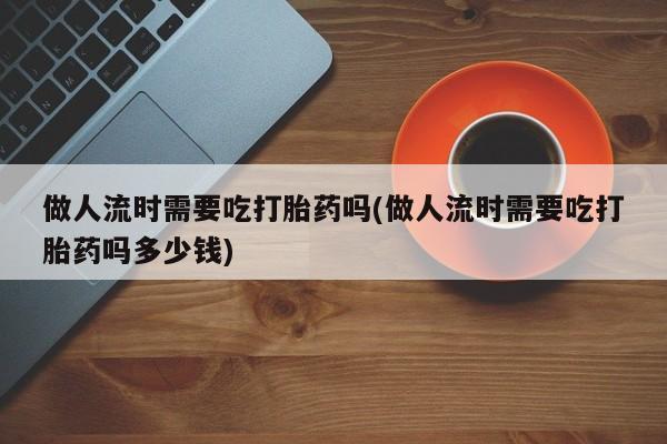 哪个网店有打胎药卖做人流时需要吃打胎药吗(做人流时需要吃打胎药吗多少钱)