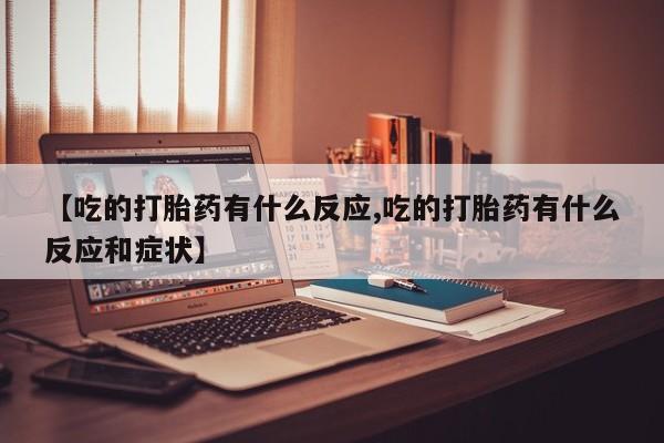 哪个网店有打胎药卖【吃的打胎药有什么反应,吃的打胎药有什么反应和症状】