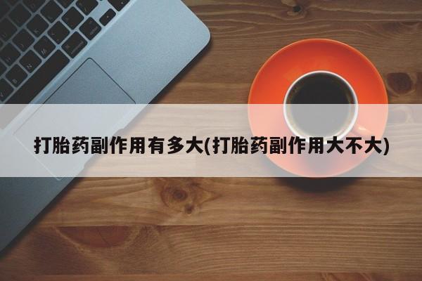 哪个网店有打胎药卖打胎药副作用有多大(打胎药副作用大不大)
