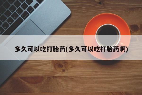 哪个网店有打胎药卖多久可以吃打胎药(多久可以吃打胎药啊)