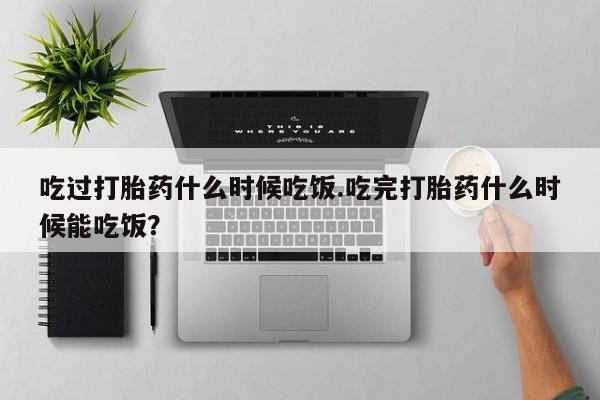 哪个网店有打胎药卖吃过打胎药什么时候吃饭.吃完打胎药什么时候能吃饭？
