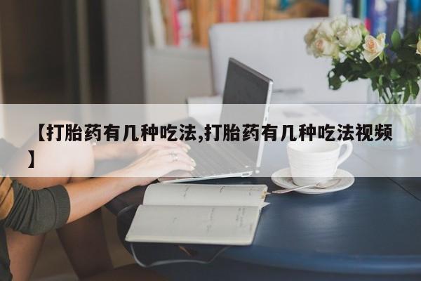 哪个网店有打胎药卖【打胎药有几种吃法,打胎药有几种吃法视频】