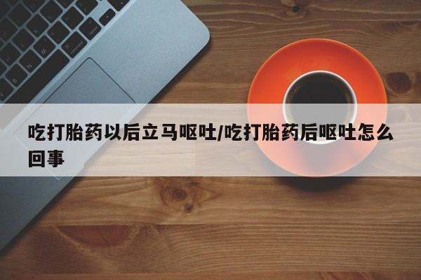 哪个网店有打胎药卖吃打胎药以后立马呕吐/吃打胎药后呕吐怎么回事