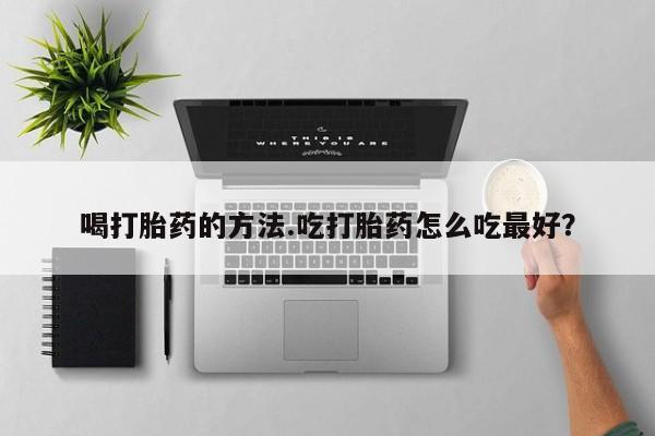 哪个网店有打胎药卖喝打胎药的方法.吃打胎药怎么吃最好？