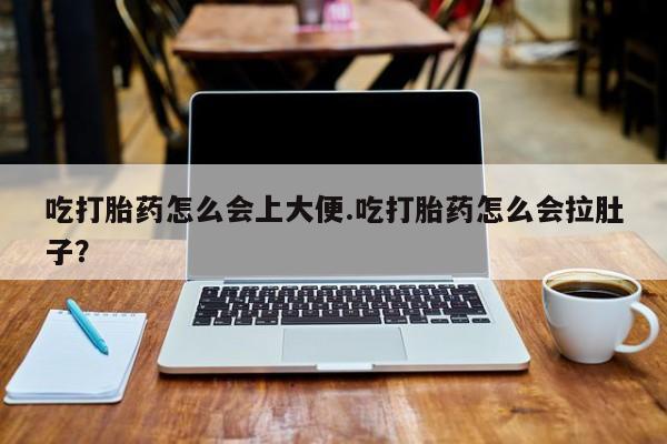 哪个网店有打胎药卖吃打胎药怎么会上大便.吃打胎药怎么会拉肚子？
