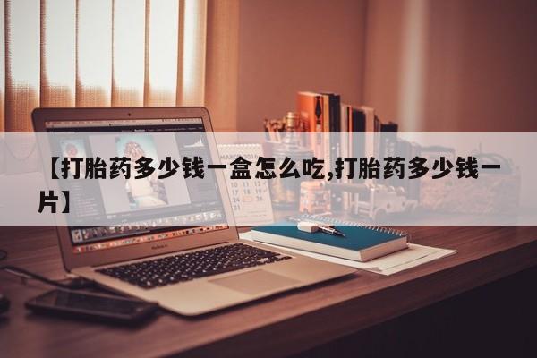 哪个网店有打胎药卖【打胎药多少钱一盒怎么吃,打胎药多少钱一片】